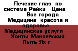 Лечение глаз  по системе Рейки › Цена ­ 300 - Все города Медицина, красота и здоровье » Медицинские услуги   . Ханты-Мансийский,Пыть-Ях г.